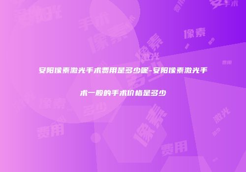 安阳像素激光手术费用是多少呢-安阳像素激光手术一般的手术价格是多少