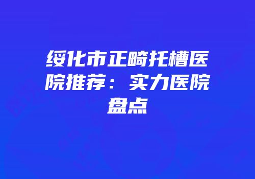 绥化市正畸托槽医院推荐：实力医院盘点
