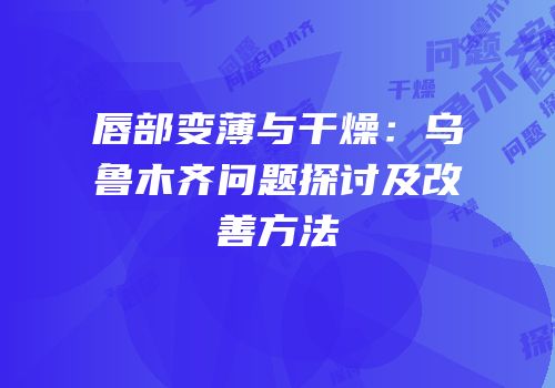 唇部变薄与干燥：乌鲁木齐问题探讨及改善方法