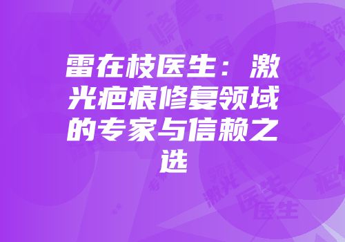 雷在枝医生：激光疤痕修复领域的专家与信赖之选