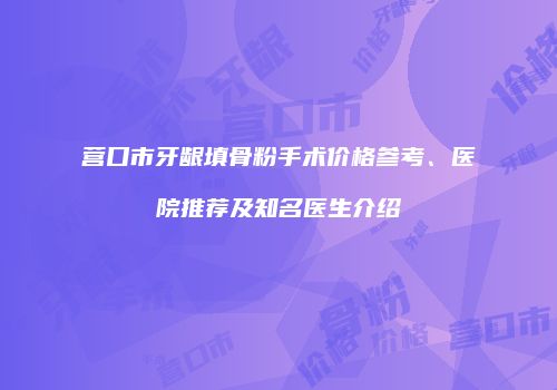 营口市牙龈填骨粉手术价格参考、医院推荐及知名医生介绍