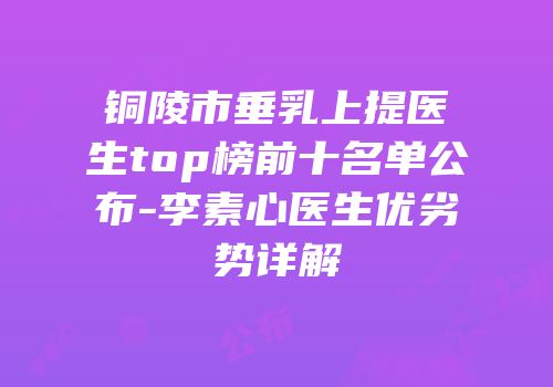 铜陵市垂乳上提医生top榜前十名单公布-李素心医生优劣势详解