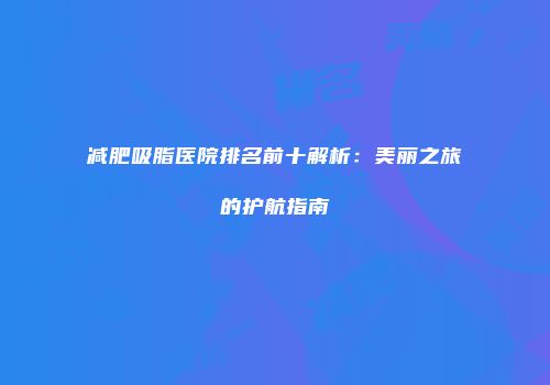 减肥吸脂医院排名前十解析：美丽之旅的护航指南
