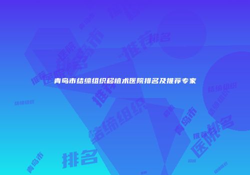 青岛市结缔组织移植术医院排名及推荐专家