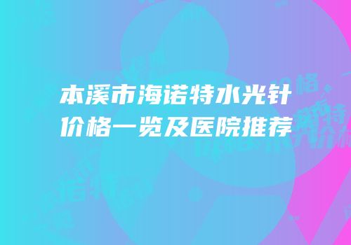 本溪市海诺特水光针价格一览及医院推荐