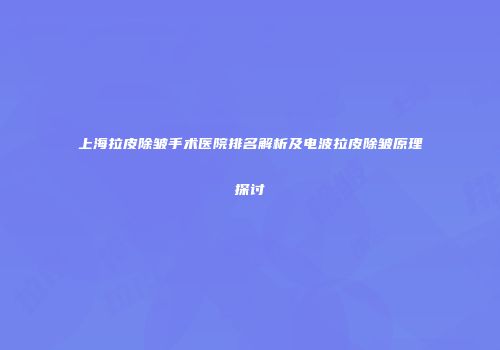 上海拉皮除皱手术医院排名解析及电波拉皮除皱原理探讨