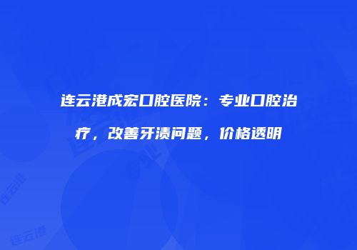 连云港成宏口腔医院：专业口腔治疗，改善牙渍问题，价格透明