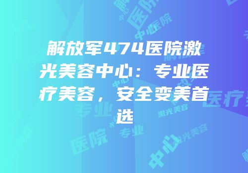 解放军474医院激光美容中心：专业医疗美容，安全变美首选