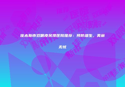 佳木斯市双眼皮吊顶医院推荐：预防增生，美丽无忧