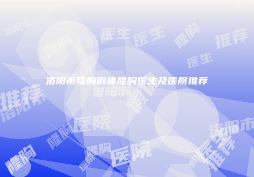 洛阳市隆胸假体隆胸医生及医院推荐