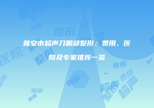 雅安市超声刀眼部整形：费用、医院及专家推荐一览
