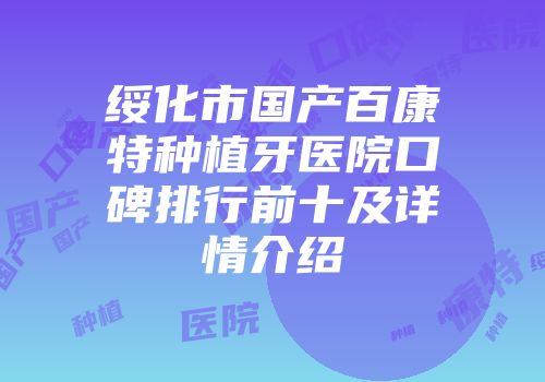 绥化市国产百康特种植牙医院口碑排行前十及详情介绍