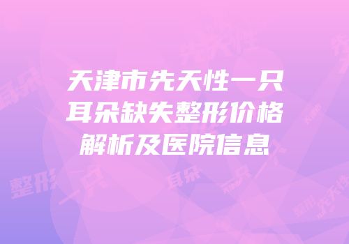 天津市先天性一只耳朵缺失整形价格解析及医院信息