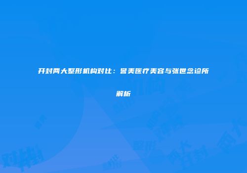 开封两大整形机构对比：誉美医疗美容与张世念诊所解析