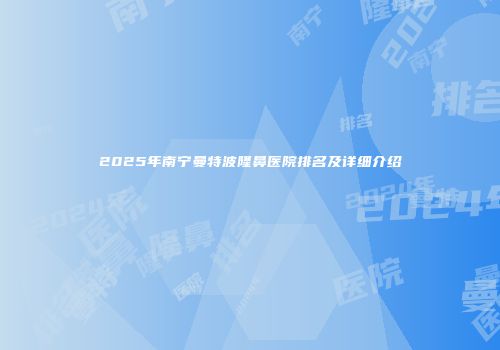 2025年南宁曼特波隆鼻医院排名及详细介绍