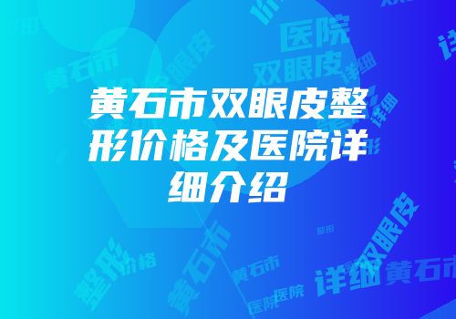 黄石市双眼皮整形价格及医院详细介绍