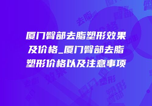 厦门臀部去脂塑形效果及价格_厦门臀部去脂塑形价格以及注意事项