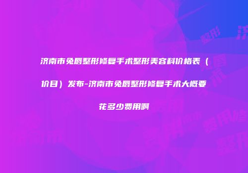 济南市兔唇整形修复手术整形美容科价格表（价目）发布-济南市兔唇整形修复手术大概要花多少费用啊
