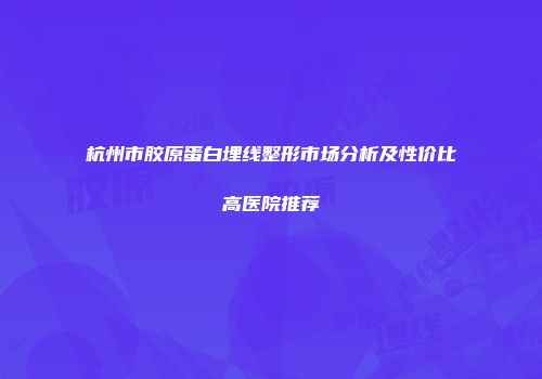 杭州市胶原蛋白埋线整形市场分析及性价比高医院推荐