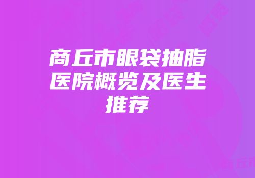 商丘市眼袋抽脂医院概览及医生推荐