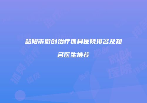益阳市微创治疗狐臭医院排名及知名医生推荐