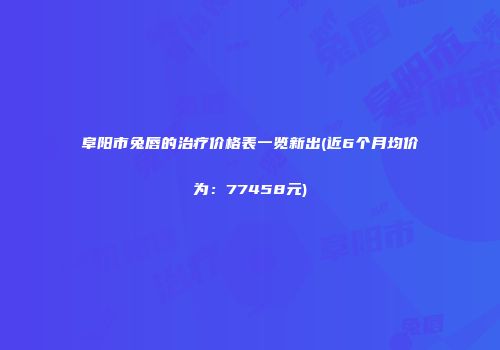阜阳市兔唇的治疗价格表一览新出(近6个月均价为：77458元)