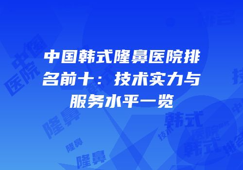 中国韩式隆鼻医院排名前十：技术实力与服务水平一览