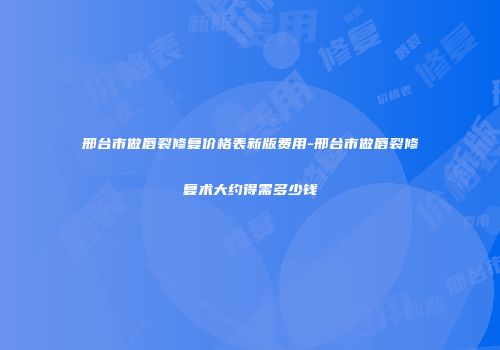 邢台市做唇裂修复价格表新版费用-邢台市做唇裂修复术大约得需多少钱