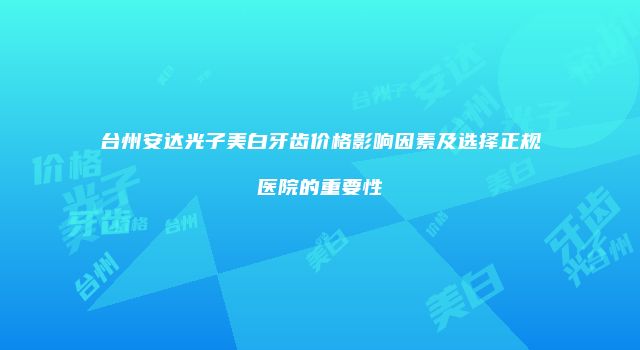 台州安达光子美白牙齿价格影响因素及选择正规医院的重要性