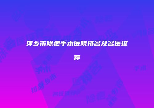 萍乡市除疤手术医院排名及名医推荐
