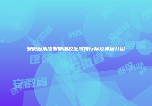 安徽省消除眼睛细纹医院排行榜及详细介绍