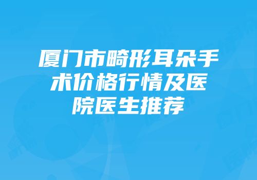 厦门市畸形耳朵手术价格行情及医院医生推荐