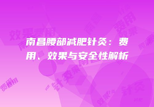 南昌腰部减肥针灸：费用、效果与安全性解析