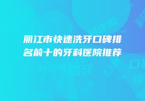 丽江市快速洗牙口碑排名前十的牙科医院推荐