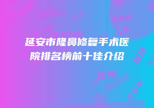 延安市隆鼻修复手术医院排名榜前十佳介绍