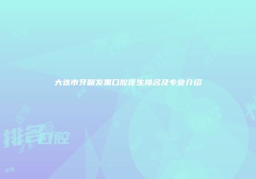 大连市牙龈发黑口腔医生排名及专业介绍