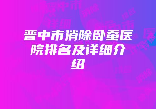 晋中市消除卧蚕医院排名及详细介绍