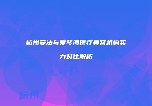 杭州安法与爱琴海医疗美容机构实力对比解析