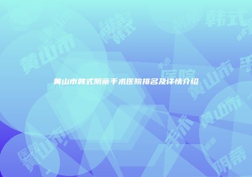 黄山市韩式阴蒂手术医院排名及详情介绍