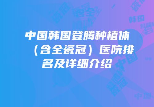 中国韩国登腾种植体（含全瓷冠）医院排名及详细介绍