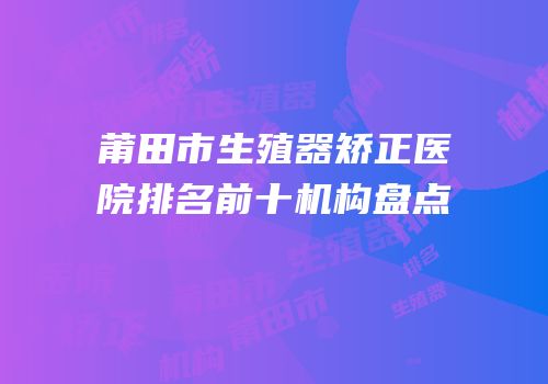 莆田市生殖器矫正医院排名前十机构盘点