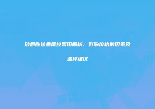 玻尿酸祛鱼尾纹费用解析：影响价格的因素及选择建议