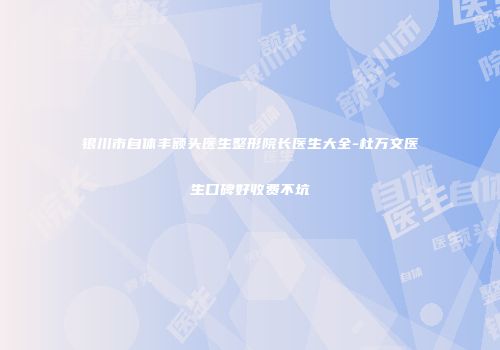 银川市自体丰额头医生整形院长医生大全-杜万文医生口碑好收费不坑