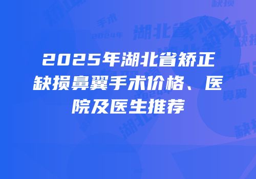 2025年湖北省矫正缺损鼻翼手术价格、医院及医生推荐