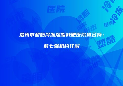 温州市塑酷冷冻溶脂减肥医院排名榜：前七强机构详解