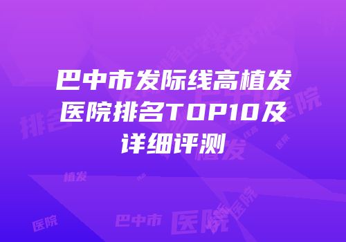 巴中市发际线高植发医院排名TOP10及详细评测