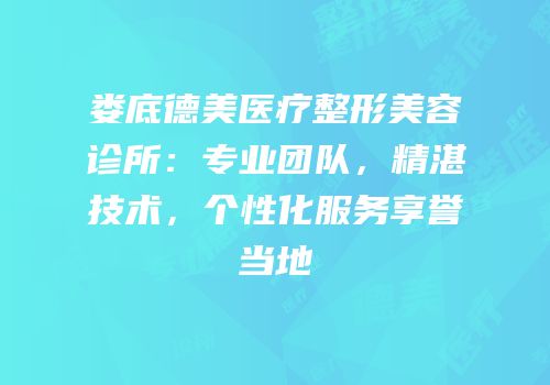 娄底德美医疗整形美容诊所：专业团队，精湛技术，个性化服务享誉当地