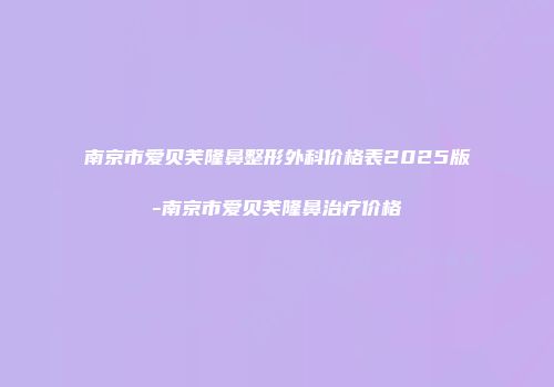 南京市爱贝芙隆鼻整形外科价格表2025版-南京市爱贝芙隆鼻治疗价格