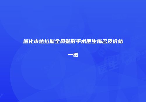 绥化市达拉斯全鼻整形手术医生排名及价格一览