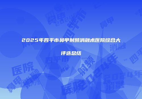 2025年四平市鼻甲射频消融术医院综合大评选总结
